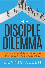 The Disciple Dilemma : Rethinking and Reforming How the Church Does Discipleship cover image