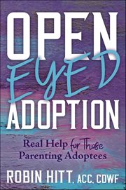 Open-Eyed Adoption : Real Help for Those Parenting Adoptees cover image