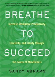 Breathe to Succeed : Increase Workplace Productivity, Creativity, and Clarity through the Power of Mindfulness cover image