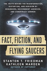 Fact, Fiction, and Flying Saucers : The Truth Behind the Misinformation, Distortion, and Derision by Debunkers, Government Agencies, and cover image