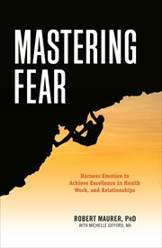 Mastering Fear : Harnessing Emotion to Achieve Excellence in Health, Work, and Relationships cover image