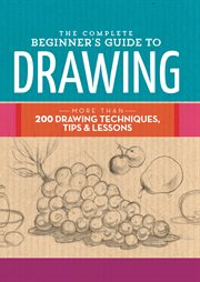 The complete beginner's guide to drawing : More than 200 drawing techniques, tips & lessons cover image