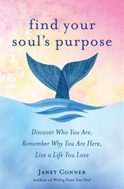 Find your soul's purpose : discover who you are, remember why you are here, live a life you love cover image