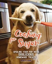 Cooking for Sugar : spoiling your pup with doglicious homemade treats cover image