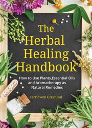 The herbal healing handbook : how to use plants, essential oils and aromatherapy as natural remedies cover image
