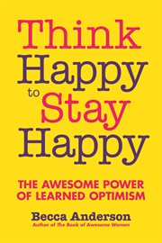 Think happy to stay happy : the awesome power of learned optimism cover image
