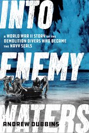 Into enemy waters : a World War II story of the demolition divers who became the Navy SEALs cover image
