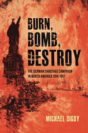 Burn, bomb, destroy : the German sabotage campaign in North America, 1914-1917 cover image