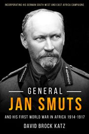 General Jan Smuts and his First World War in Africa, 1914–1917 : Incorporating His German South West and East Africa Campaigns cover image