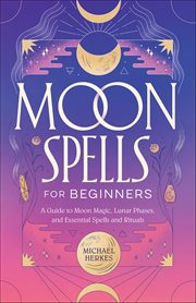 Moon Spells for Beginners : A Guide To Moon Magic, Lunar Phases, And Essential Spells And Rituals cover image