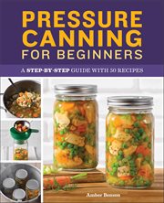 Pressure Canning for Beginners : A Step-by-step Guide With 50 Recipes cover image