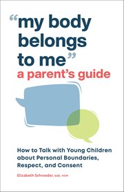 My Body Belongs to Me: A Parent's Guide : How to Talk With Young Children About Personal Boundaries, Respect, and Consent cover image