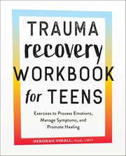Trauma Recovery Workbook for Teens : Exercises To Process Emotions, Manage Symptoms, And Promote Healing cover image