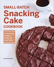 Small-Batch Snacking Cake Cookbook : 75 Quick-Prep Recipes to Satisfy Your Sweet Tooth cover image