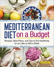 Mediterranean Diet on a Budget : Recipes, Meal Plans, and Tips to Eat Healthfully for as Little as $50 a Week cover image