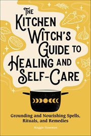 The Kitchen Witch's Guide to Healing and Self-Care : Grounding and Nourishing Spells, Rituals, and Remedies cover image