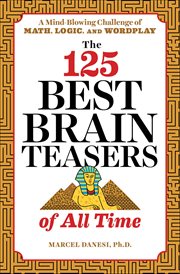 The 125 Best Brain Teasers of All Time : A Mind-Blowing Challenge of Math, Logic, and Wordplay cover image