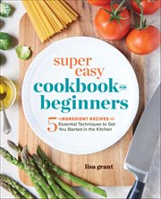 Super Easy Cookbook for Beginners : 5-ingredient Recipes and Essential Techniques to Get You Started in the Kitchen cover image