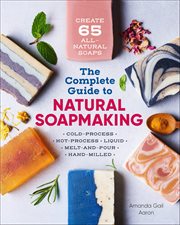 The Complete Guide to Natural Soap Making : Create 65 All-Natural Soaps cover image