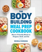 The Bodybuilding Meal Prep Cookbook : Macro-Friendly Meals to Prepare, Grab, and Go cover image