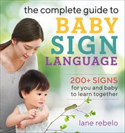 The Complete Guide to Baby Sign Language : 200+ Signs for You and Baby to Learn Together cover image