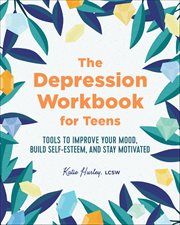 The Depression Workbook for Teens : Tools To Improve Your Mood, Build Self-esteem, And Stay Motivated cover image