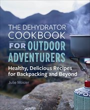 The Dehydrator Cookbook for Outdoor Adventurers : Healthy, Delicious Recipes for Backpacking and Beyond cover image