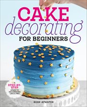 Cake Decorating for Beginners : A Step-By-Step Guide to Decorating Like a Pro cover image