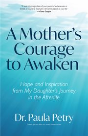 A mother's courage to awaken : hope and inspiration from my daughter's journey in the afterlife cover image