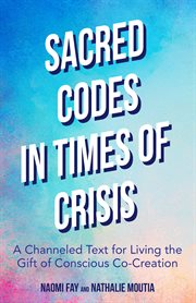 Sacred codes in times of crisis : a channeled text for living the gift of conscious co-creation cover image
