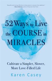 52 ways to live the Course in miracles : cultivate a simpler, slower, more love-filled life (affirmations, meditations, spirituality, sobriety) cover image