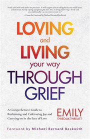 Loving and living your way through grief : a comprehensive guide to reclaiming and cultivating joy and carrying on in the face of loss cover image
