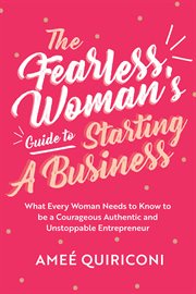 The fearless woman's guide to starting a business : what every woman needs to know to be a courageous, authentic and unstoppable entrepreneur cover image