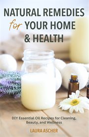 Natural remedies for your home & health : DIY essential oil recipes for cleaning, beauty, and wellness cover image