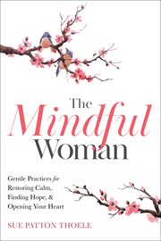 The mindful woman : gentle practices for restoring calm, finding hope, & opening your heart cover image