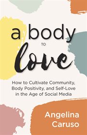 A body to love : cultivate community, body positivity, and self-love in the age of social media cover image