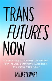 Trans futures now : a queer guided journal on finding your allies, demanding liberation, and using your voice cover image