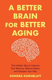 A better brain for better aging : the holistic way to improve your memory, reduce stress, and sharpen your wits cover image