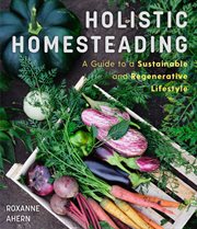 Holistic Homesteading : A Guide to a Sustainable and Regenerative Lifestyle cover image