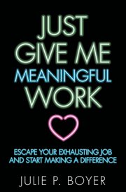 Just give me meaningful work : escape your exhausting job and start making a difference cover image