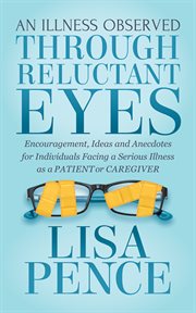 An illness observed through reluctant eyes : encouragement, ideas and anecdotes for individuals facing a serious illness as a patient or caregiver cover image
