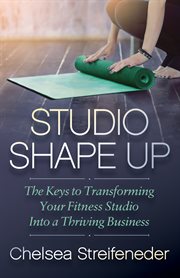 Studio Shape Up : The Keys to Transforming Your Fitness Studio Into a Thriving Business cover image