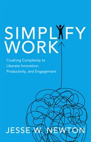 Simplify Work : Crushing Complexity to Liberate Innovation, Productivity, and Engagement cover image
