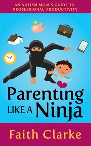 Parenting like a ninja : an autism mom's guide to professional productivity cover image