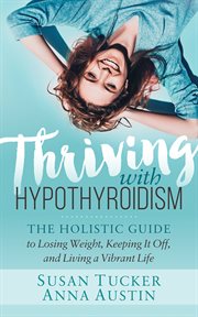Thriving with hypothyroidism : the holistic guide to losing weight, keeping it off, and living a vibrant life cover image