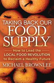 Taking back our food supply : how to lead the local food revolution to reclaim a healthy future cover image