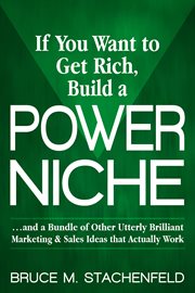 If you want to get rich, build a power niche. . . . And a Bundle of Other Utterly Brilliant Marketing & Sales Ideas that Actually Work cover image