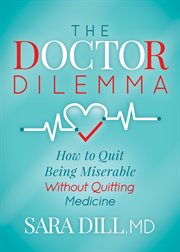 The doctor dilemma : how to quit being miserable without quitting medicine cover image