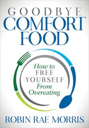Goodbye Comfort Food : How to Free Yourself from Overeating cover image