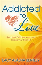 Addicted to love : recovery, empowerment and finding your true self cover image